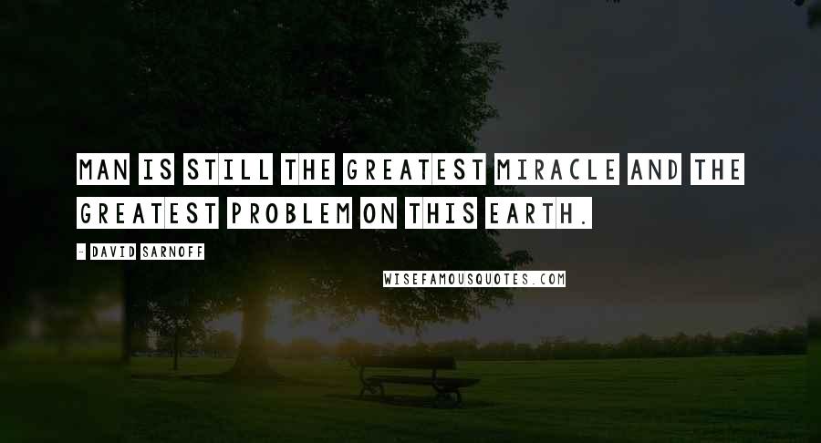 David Sarnoff quotes: Man is still the greatest miracle and the greatest problem on this earth.