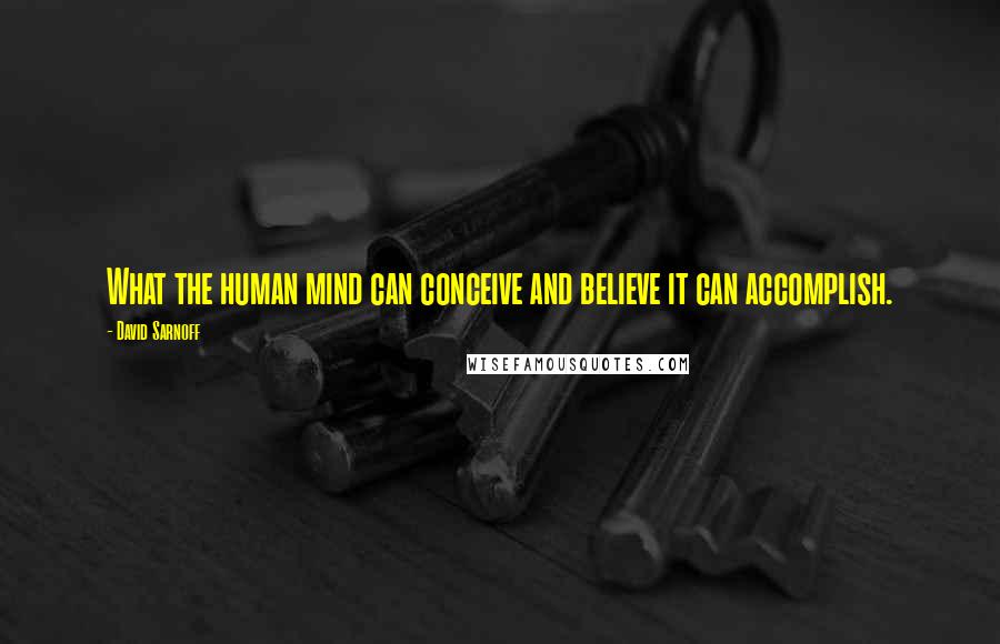 David Sarnoff quotes: What the human mind can conceive and believe it can accomplish.