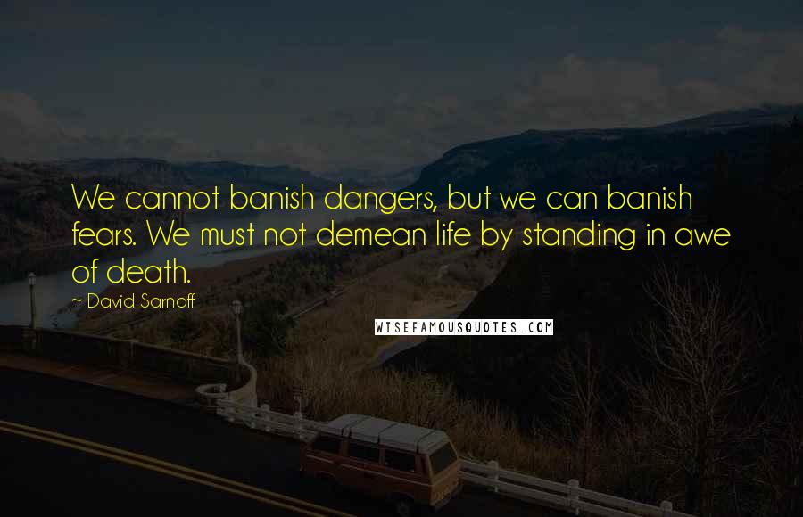 David Sarnoff quotes: We cannot banish dangers, but we can banish fears. We must not demean life by standing in awe of death.