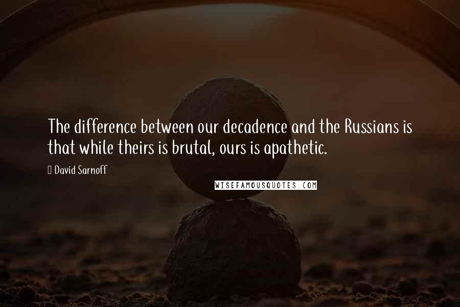 David Sarnoff quotes: The difference between our decadence and the Russians is that while theirs is brutal, ours is apathetic.