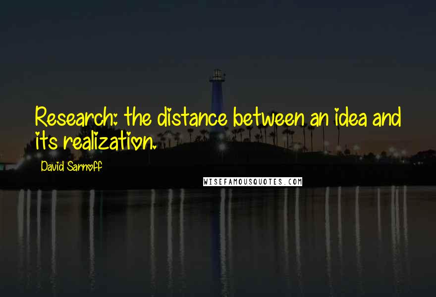 David Sarnoff quotes: Research: the distance between an idea and its realization.