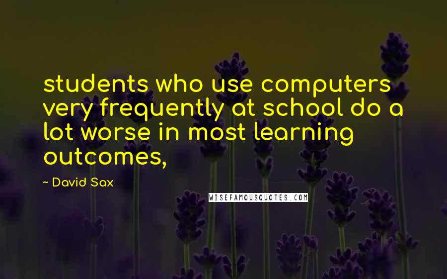 David Sax quotes: students who use computers very frequently at school do a lot worse in most learning outcomes,