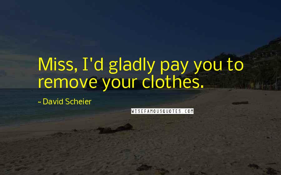 David Scheier quotes: Miss, I'd gladly pay you to remove your clothes.