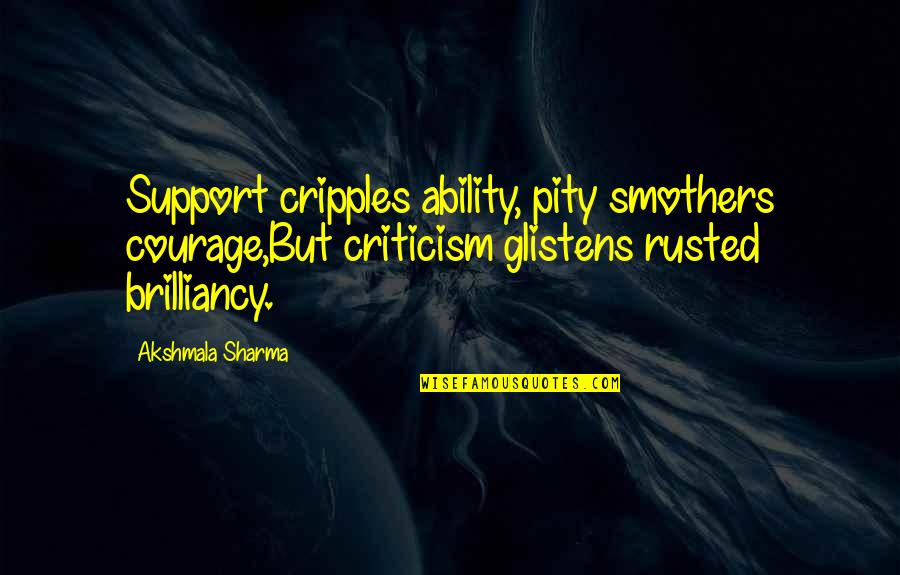 David Schirmer Quotes By Akshmala Sharma: Support cripples ability, pity smothers courage,But criticism glistens