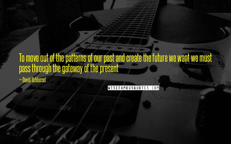 David Schlussel quotes: To move out of the patterns of our past and create the future we want we must pass through the gateway of the present