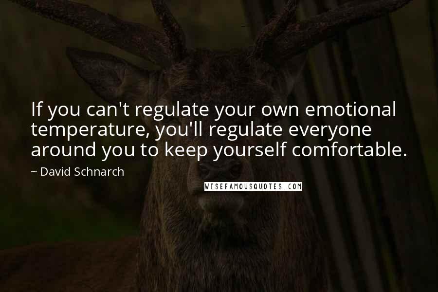 David Schnarch quotes: If you can't regulate your own emotional temperature, you'll regulate everyone around you to keep yourself comfortable. David Schnarch quotes: If you can't regulate your own emotional temperature, you'll regulate everyone around you to keep yourself comfortable.