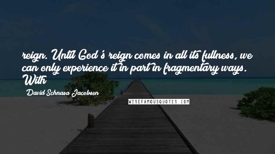 David Schnasa Jacobsen quotes: reign. Until God's reign comes in all its fullness, we can only experience it in part in fragmentary ways. With