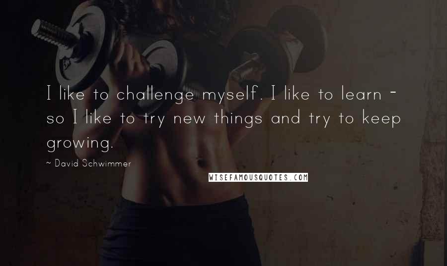 David Schwimmer quotes: I like to challenge myself. I like to learn - so I like to try new things and try to keep growing.