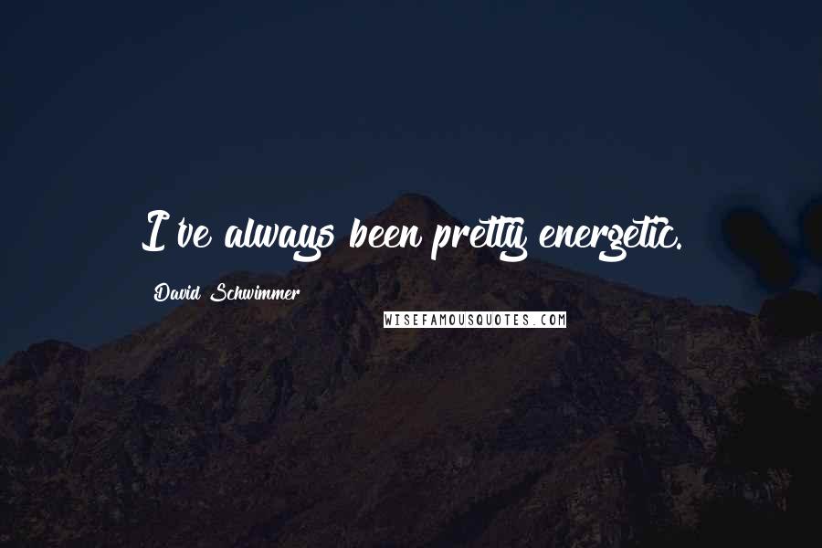 David Schwimmer quotes: I've always been pretty energetic.