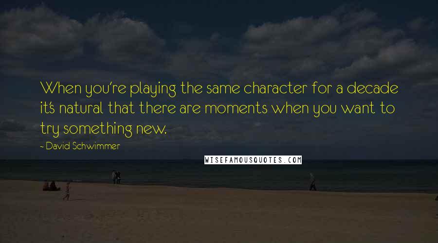David Schwimmer quotes: When you're playing the same character for a decade it's natural that there are moments when you want to try something new.
