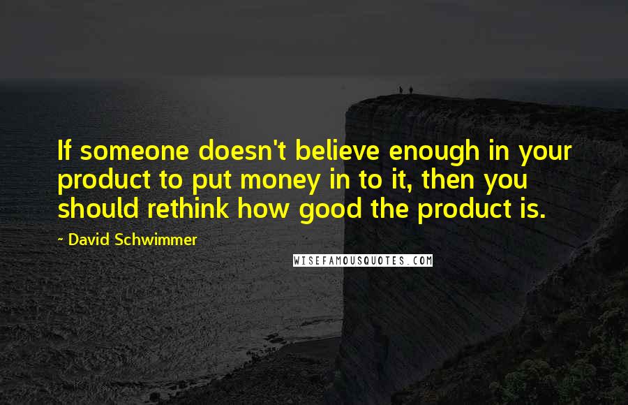 David Schwimmer quotes: If someone doesn't believe enough in your product to put money in to it, then you should rethink how good the product is.