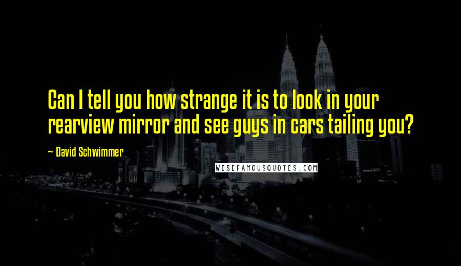 David Schwimmer quotes: Can I tell you how strange it is to look in your rearview mirror and see guys in cars tailing you?