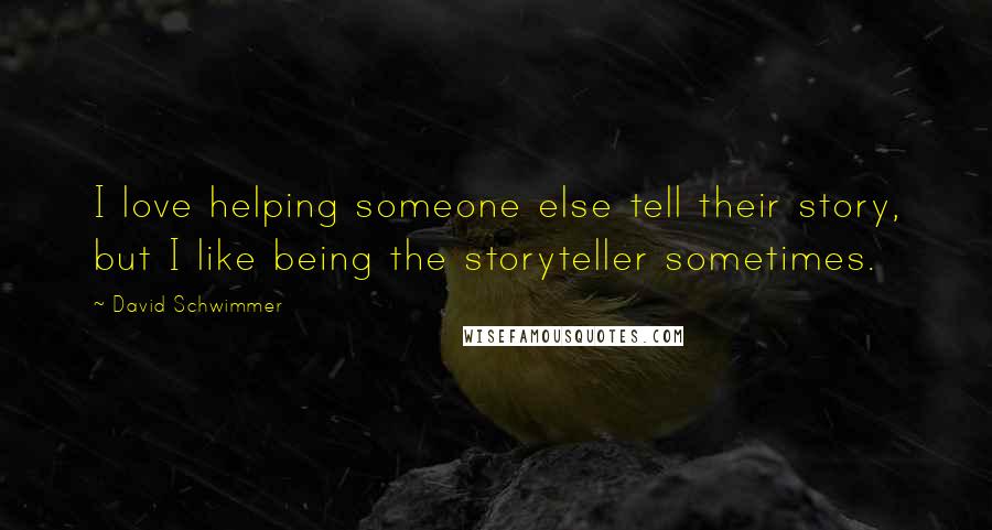 David Schwimmer quotes: I love helping someone else tell their story, but I like being the storyteller sometimes.