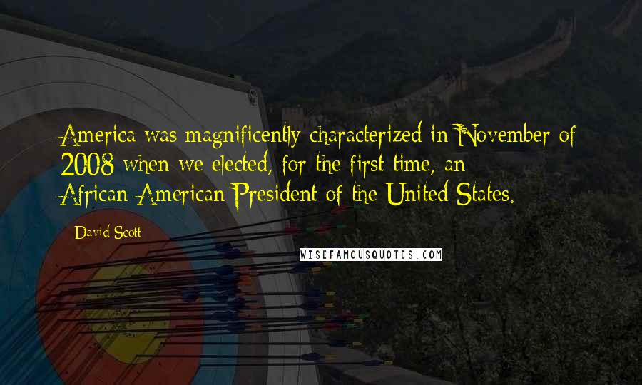 David Scott quotes: America was magnificently characterized in November of 2008 when we elected, for the first time, an African-American President of the United States.