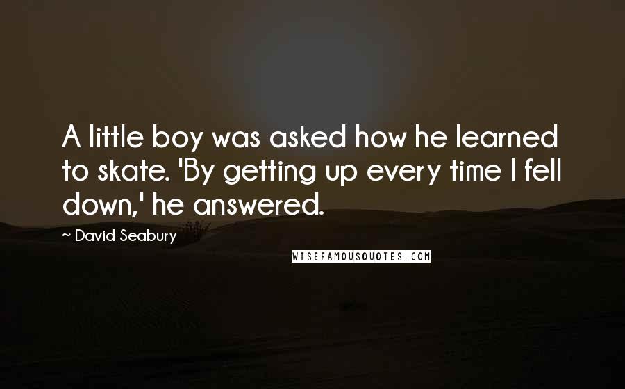 David Seabury quotes: A little boy was asked how he learned to skate. 'By getting up every time I fell down,' he answered.
