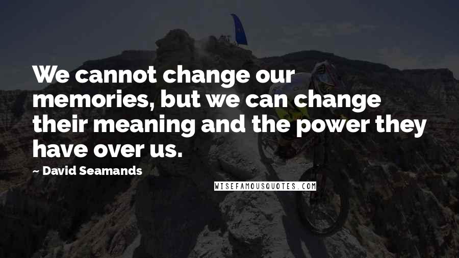 David Seamands quotes: We cannot change our memories, but we can change their meaning and the power they have over us.