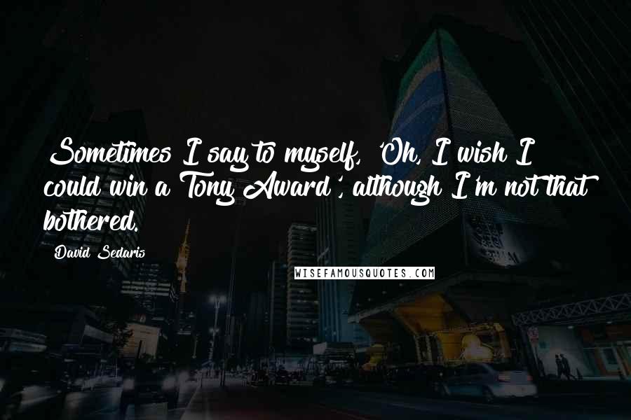 David Sedaris quotes: Sometimes I say to myself, 'Oh, I wish I could win a Tony Award', although I'm not that bothered.