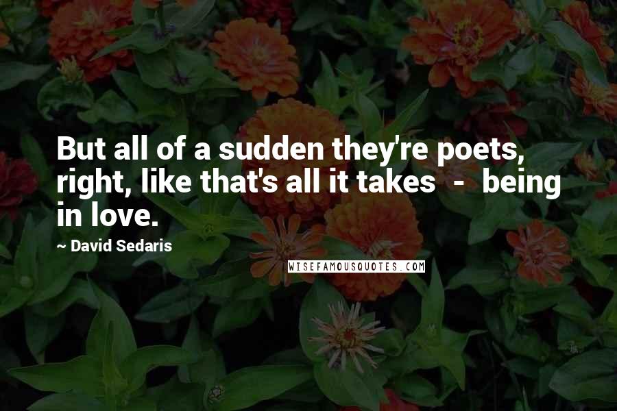 David Sedaris quotes: But all of a sudden they're poets, right, like that's all it takes - being in love.