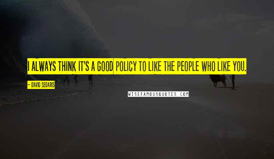 David Sedaris quotes: I always think it's a good policy to like the people who like you.