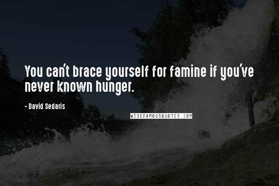 David Sedaris quotes: You can't brace yourself for famine if you've never known hunger.