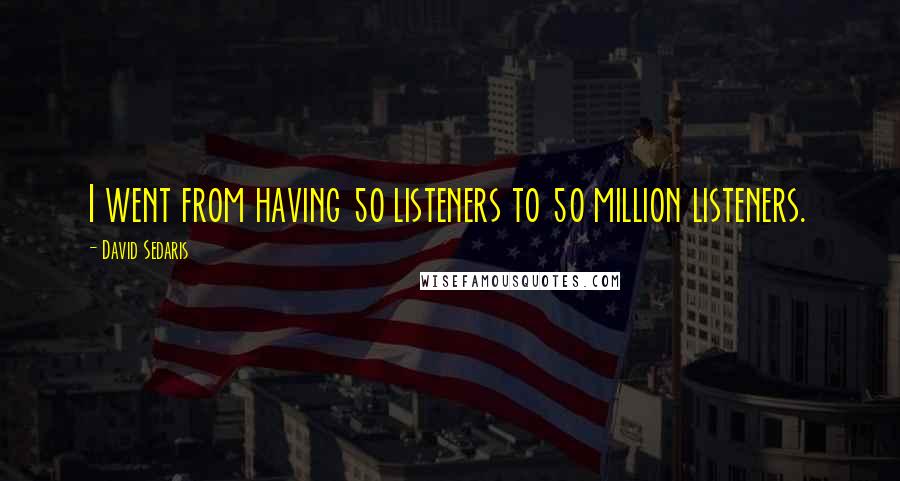David Sedaris quotes: I went from having 50 listeners to 50 million listeners.