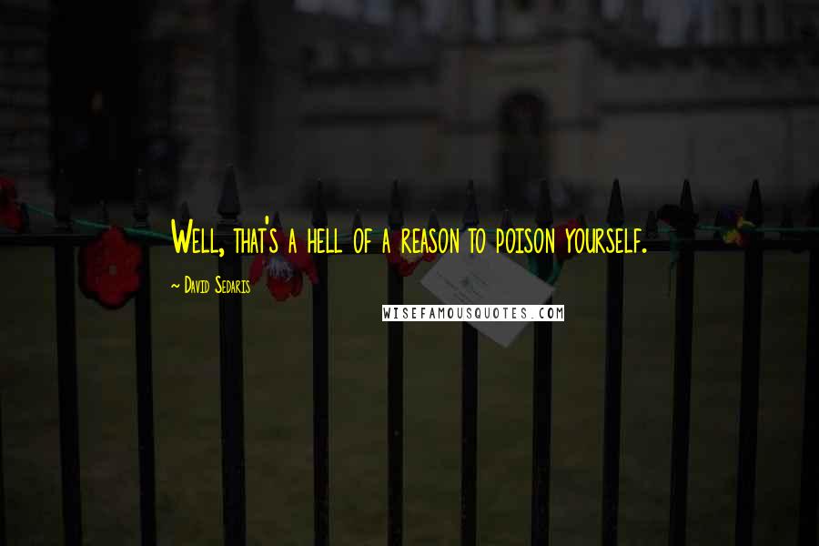 David Sedaris quotes: Well, that's a hell of a reason to poison yourself.