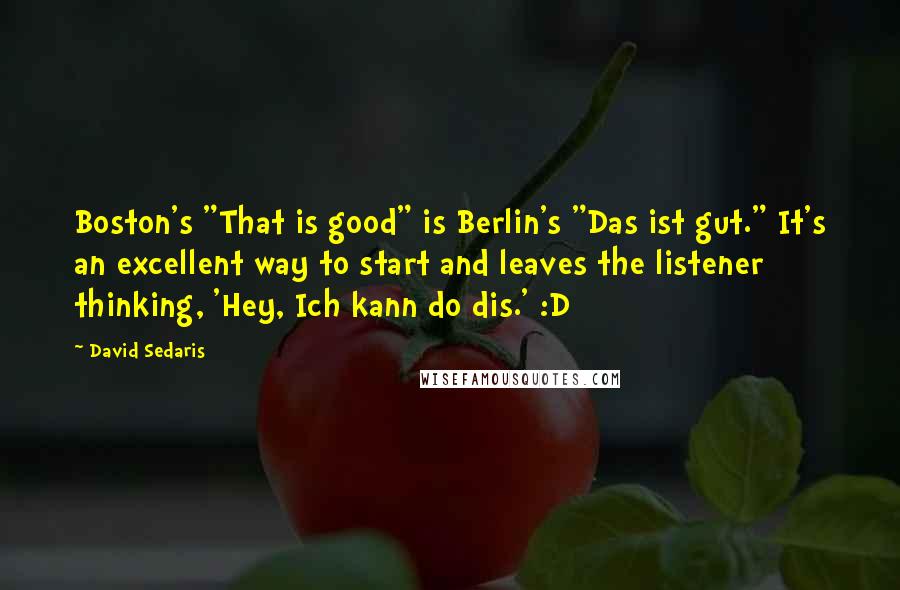 David Sedaris quotes: Boston's "That is good" is Berlin's "Das ist gut." It's an excellent way to start and leaves the listener thinking, 'Hey, Ich kann do dis.' :D