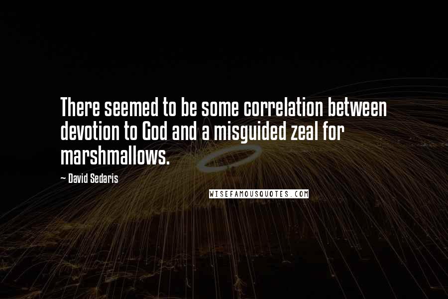 David Sedaris quotes: There seemed to be some correlation between devotion to God and a misguided zeal for marshmallows.