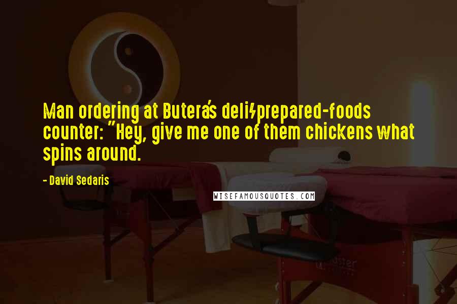 David Sedaris quotes: Man ordering at Butera's deli/prepared-foods counter: "Hey, give me one of them chickens what spins around.