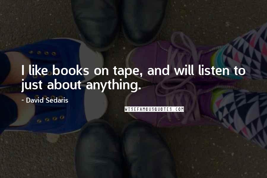 David Sedaris quotes: I like books on tape, and will listen to just about anything.