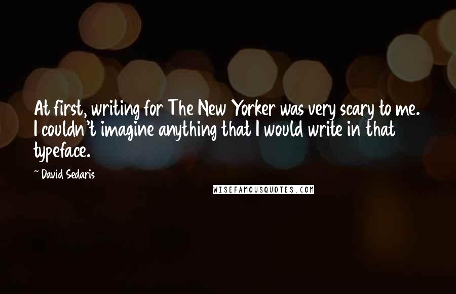 David Sedaris quotes: At first, writing for The New Yorker was very scary to me. I couldn't imagine anything that I would write in that typeface.