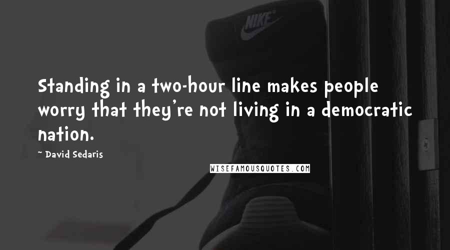 David Sedaris quotes: Standing in a two-hour line makes people worry that they're not living in a democratic nation.
