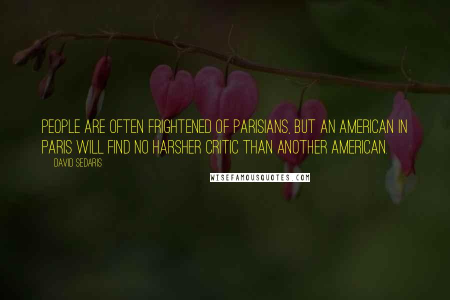 David Sedaris quotes: People are often frightened of Parisians, but an American in Paris will find no harsher critic than another American.