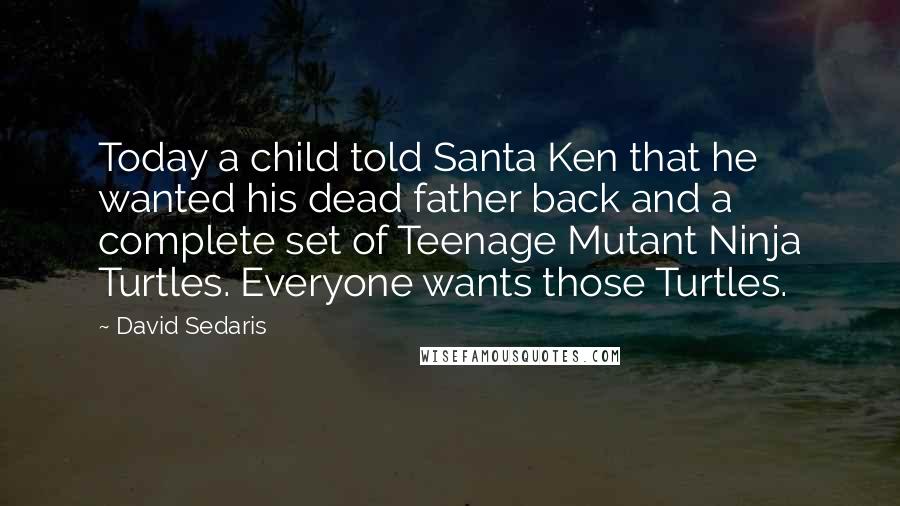 David Sedaris quotes: Today a child told Santa Ken that he wanted his dead father back and a complete set of Teenage Mutant Ninja Turtles. Everyone wants those Turtles.