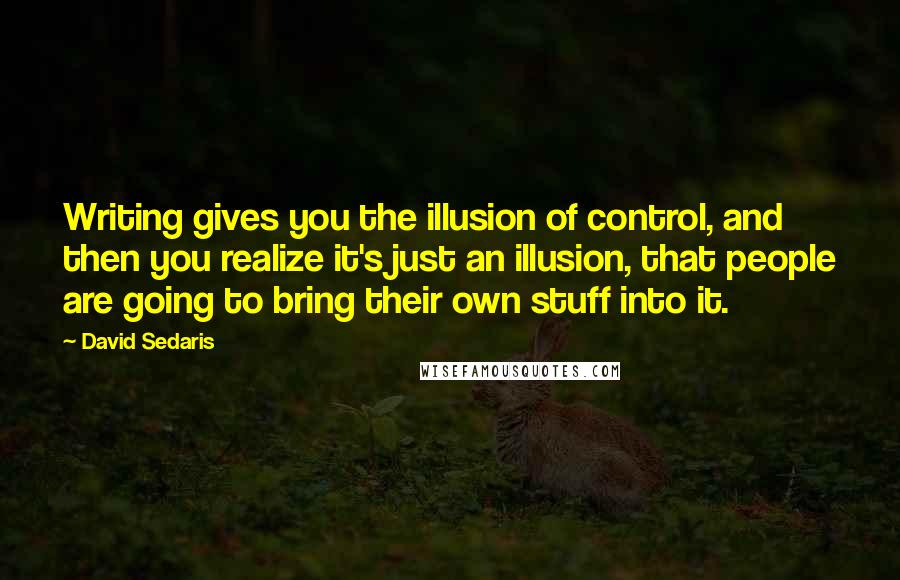 David Sedaris quotes: Writing gives you the illusion of control, and then you realize it's just an illusion, that people are going to bring their own stuff into it.