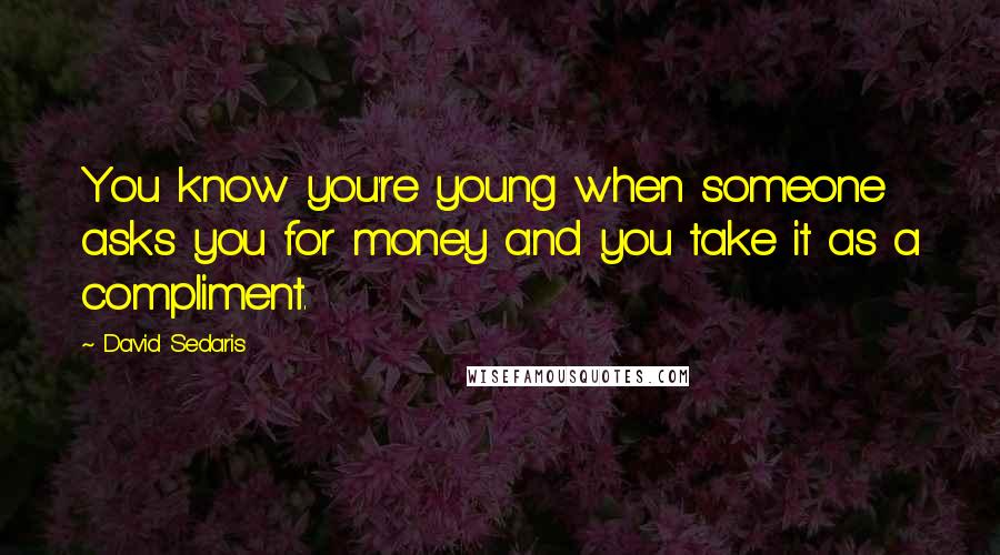 David Sedaris quotes: You know you're young when someone asks you for money and you take it as a compliment.
