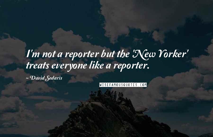 David Sedaris quotes: I'm not a reporter but the 'New Yorker' treats everyone like a reporter.