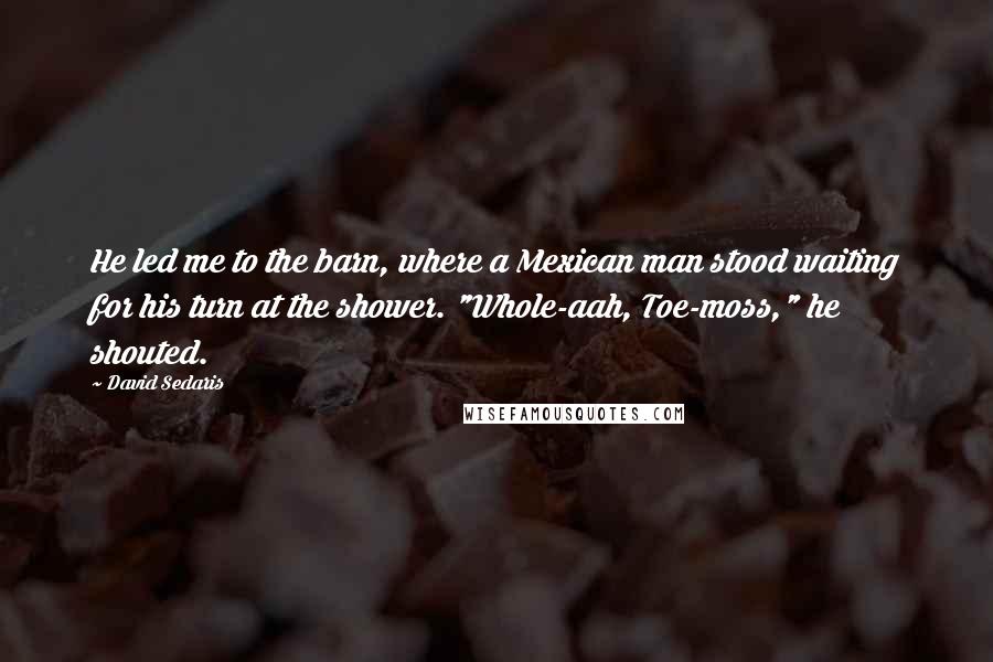 David Sedaris quotes: He led me to the barn, where a Mexican man stood waiting for his turn at the shower. "Whole-aah, Toe-moss," he shouted.