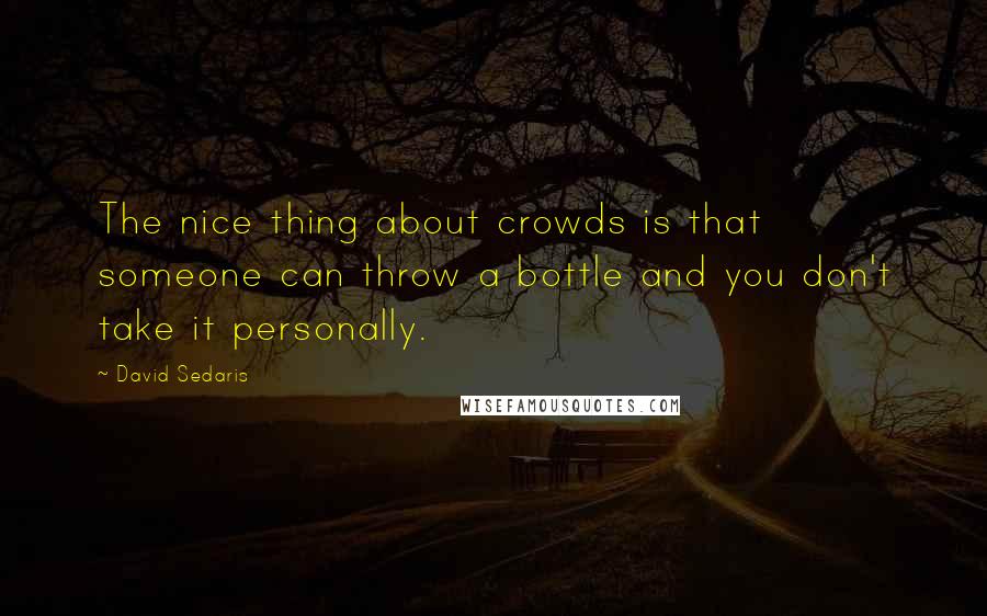 David Sedaris quotes: The nice thing about crowds is that someone can throw a bottle and you don't take it personally.