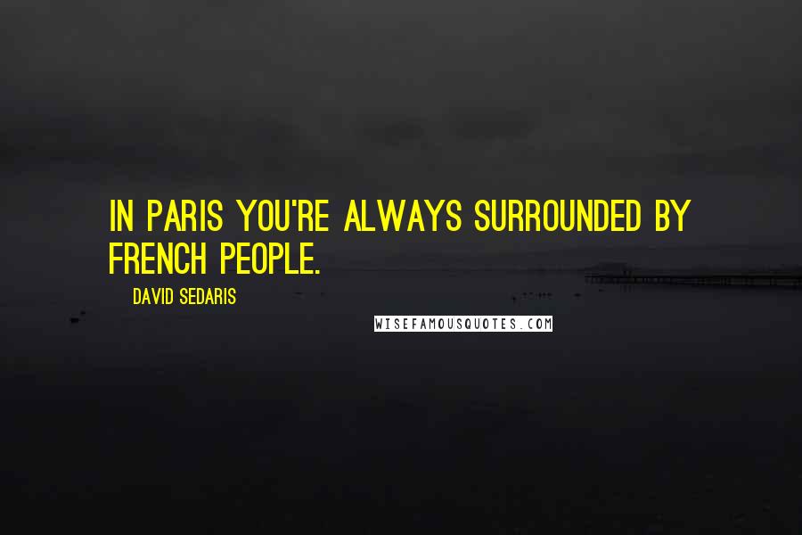 David Sedaris quotes: In Paris you're always surrounded by French people.