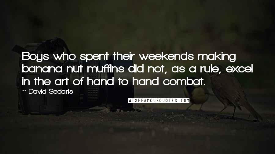 David Sedaris quotes: Boys who spent their weekends making banana nut muffins did not, as a rule, excel in the art of hand-to-hand combat.