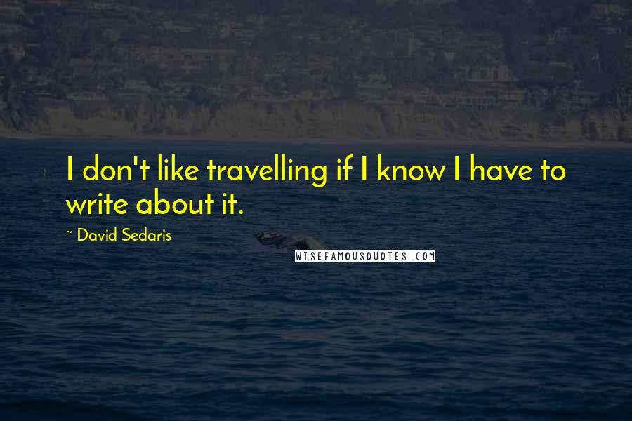David Sedaris quotes: I don't like travelling if I know I have to write about it.