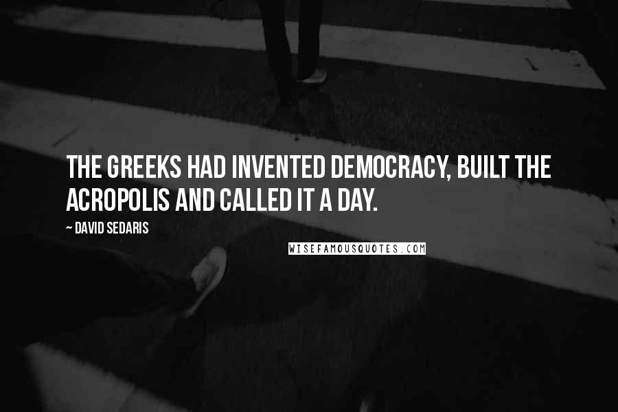David Sedaris quotes: The Greeks had invented democracy, built the Acropolis and called it a day.