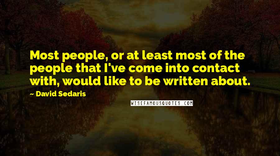 David Sedaris quotes: Most people, or at least most of the people that I've come into contact with, would like to be written about.