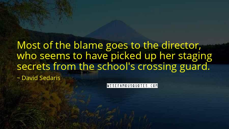 David Sedaris quotes: Most of the blame goes to the director, who seems to have picked up her staging secrets from the school's crossing guard.