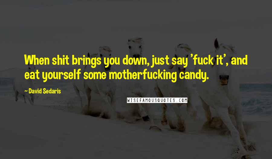 David Sedaris quotes: When shit brings you down, just say 'fuck it', and eat yourself some motherfucking candy.