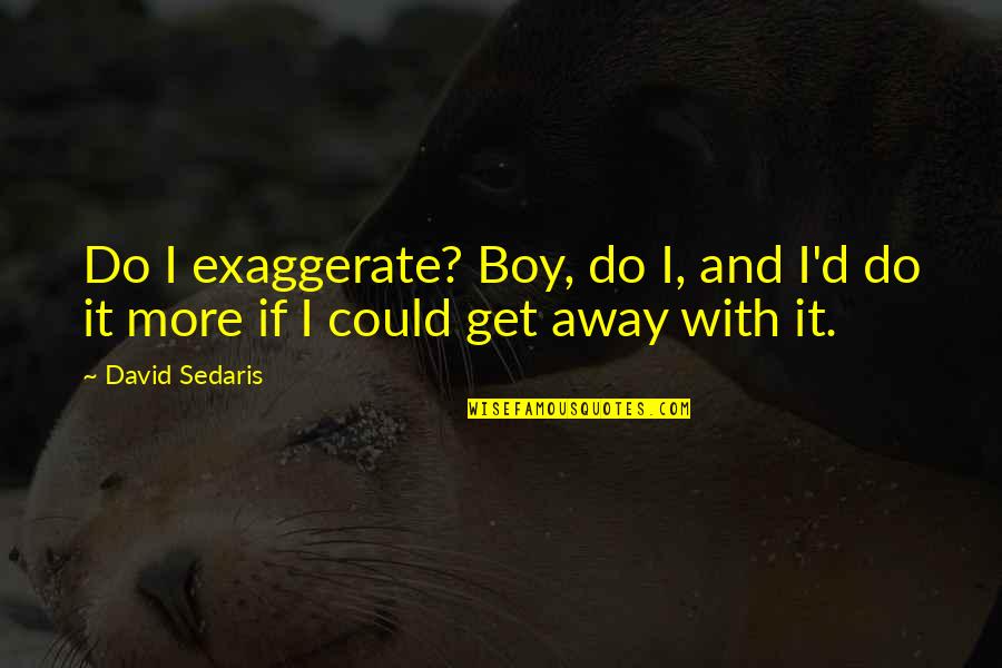David Sedaris Quotes By David Sedaris: Do I exaggerate? Boy, do I, and I'd