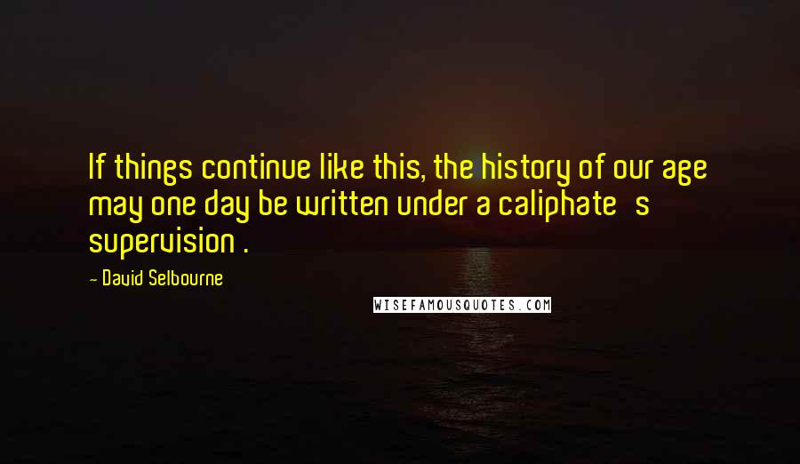 David Selbourne quotes: If things continue like this, the history of our age may one day be written under a caliphate's supervision .