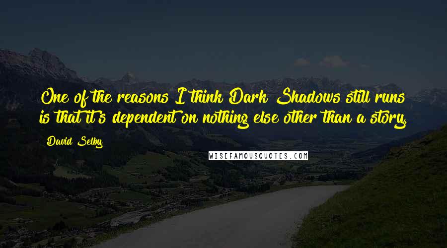 David Selby quotes: One of the reasons I think Dark Shadows still runs is that it's dependent on nothing else other than a story.