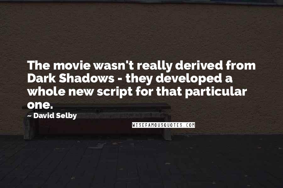 David Selby quotes: The movie wasn't really derived from Dark Shadows - they developed a whole new script for that particular one.